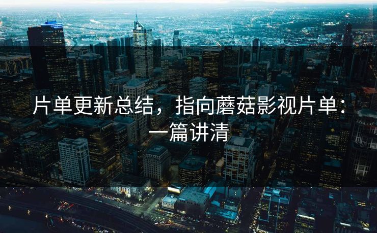 片单更新总结，指向蘑菇影视片单：一篇讲清
