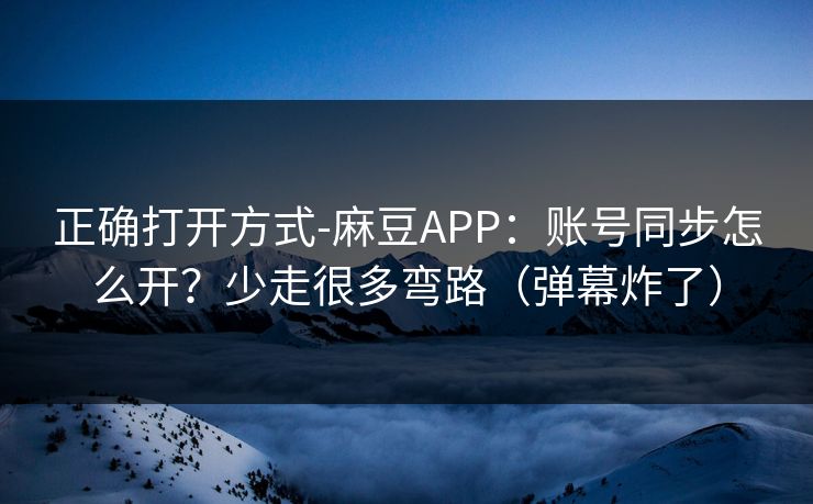 正确打开方式-麻豆APP：账号同步怎么开？少走很多弯路（弹幕炸了）