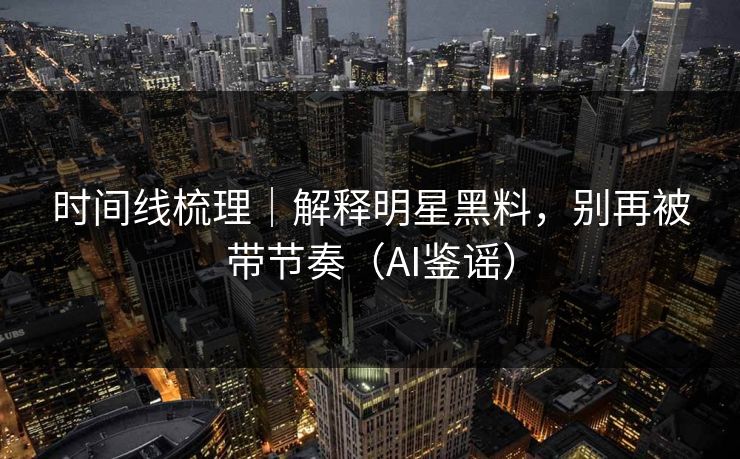 时间线梳理|解释明星黑料,别再被带节奏(AI鉴谣) 时间线梳理|解释明星黑料,别再被带节奏(AI鉴谣)