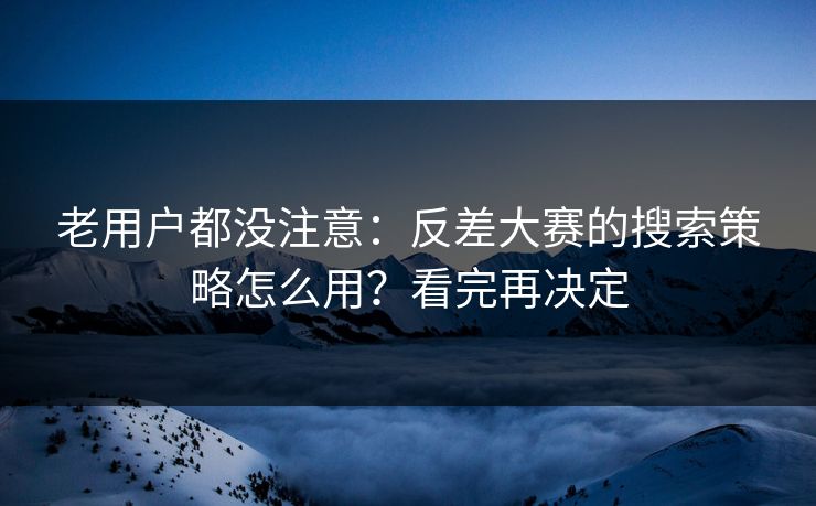 老用户都没注意：反差大赛的搜索策略怎么用？看完再决定