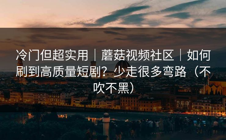 冷门但超实用|蘑菇视频社区|如何刷到高质量短剧?少走很多弯路(不吹不黑) 冷门但超实用|蘑菇视频社区|如何刷到高质量短剧?少走很多弯路(不吹不黑)