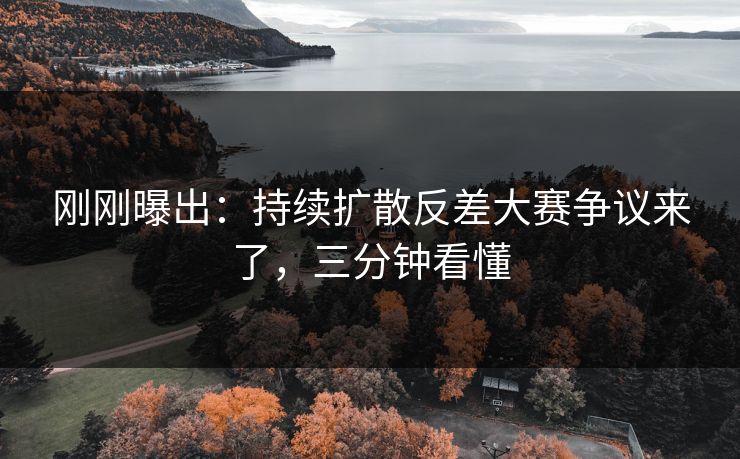 刚刚曝出:持续扩散反差大赛争议来了,三分钟看懂 刚刚曝出:持续扩散反差大赛争议来了,三分钟看懂