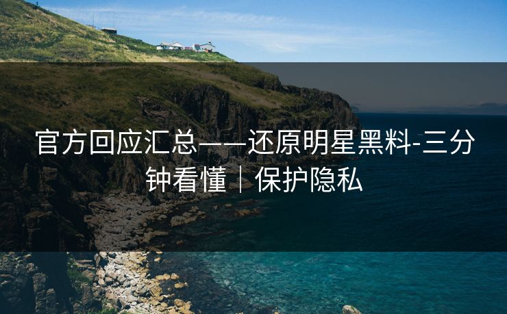 官方回应汇总——还原明星黑料-三分钟看懂|保护隐私 官方回应汇总——还原明星黑料-三分钟看懂|保护隐私