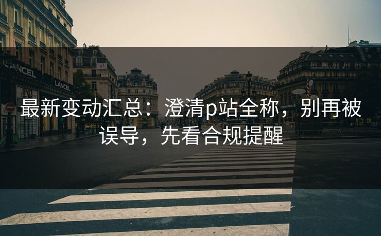 最新变动汇总:澄清p站全称,别再被误导,先看合规提醒 最新变动汇总:澄清p站全称,别再被误导,先看合规提醒