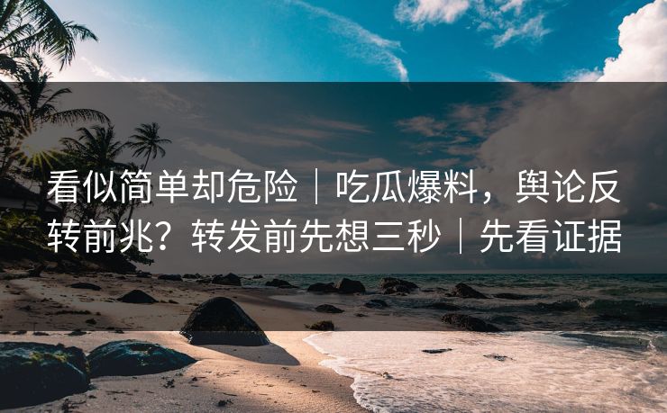 看似简单却危险|吃瓜爆料,舆论反转前兆?转发前先想三秒|先看证据 看似简单却危险|吃瓜爆料,舆论反转前兆?转发前先想三秒|先看证据