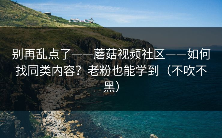 别再乱点了——蘑菇视频社区——如何找同类内容?老粉也能学到(不吹不黑) 别再乱点了——蘑菇视频社区——如何找同类内容?老粉也能学到(不吹不黑)