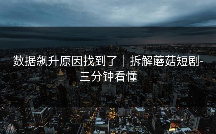 数据飙升原因找到了|拆解蘑菇短剧-三分钟看懂 数据飙升原因找到了|拆解蘑菇短剧-三分钟看懂