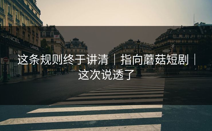 这条规则终于讲清|指向蘑菇短剧|这次说透了 这条规则终于讲清|指向蘑菇短剧|这次说透了