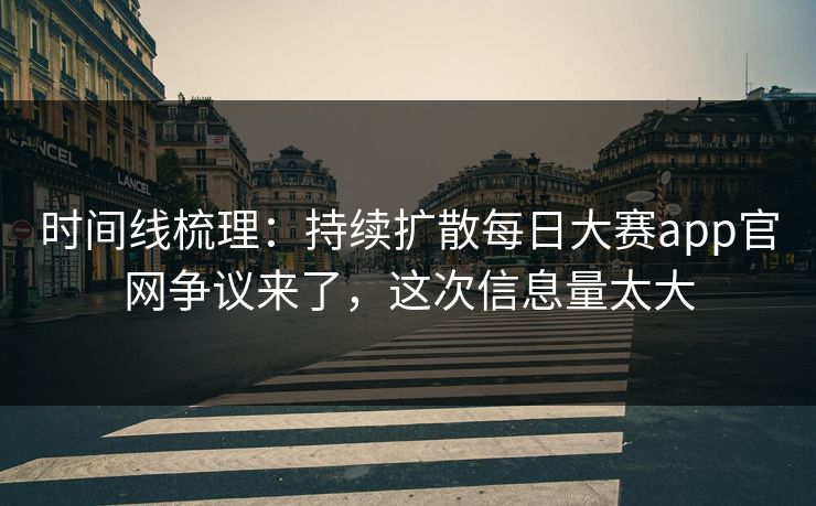 时间线梳理:持续扩散每日大赛app官网争议来了,这次信息量太大 时间线梳理:持续扩散每日大赛app官网争议来了,这次信息量太大