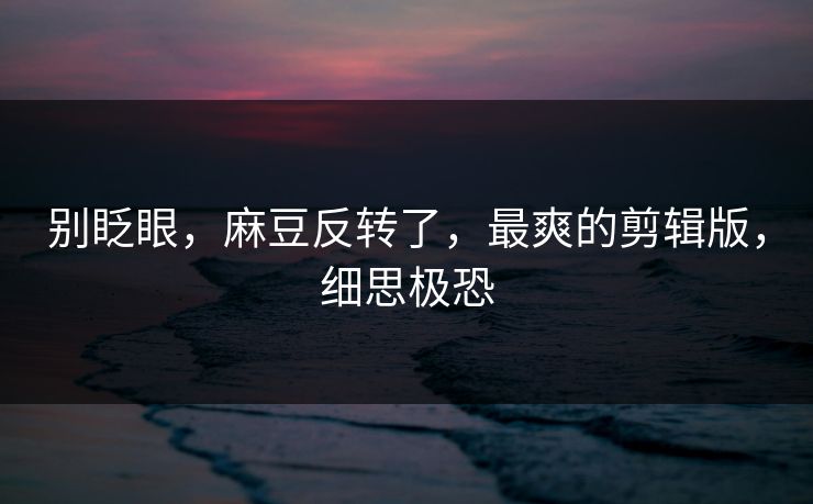 别眨眼,麻豆反转了,最爽的剪辑版,细思极恐 别眨眼,麻豆反转了,最爽的剪辑版,细思极恐