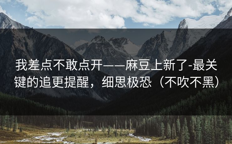 我差点不敢点开——麻豆上新了-最关键的追更提醒,细思极恐(不吹不黑) 我差点不敢点开——麻豆上新了-最关键的追更提醒,细思极恐(不吹不黑)