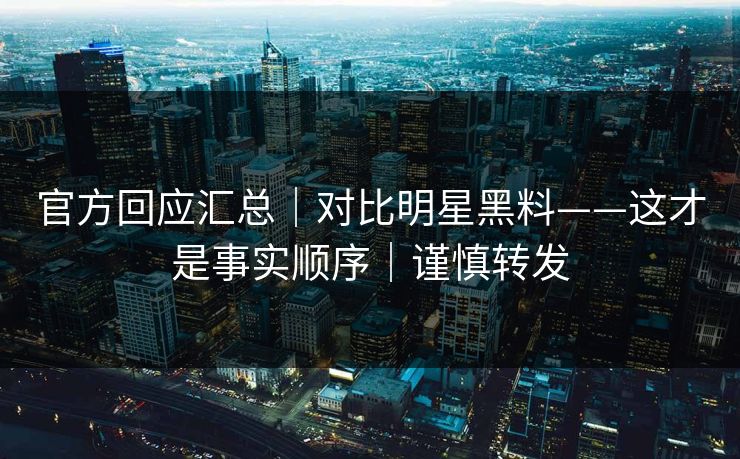 官方回应汇总|对比明星黑料——这才是事实顺序|谨慎转发 官方回应汇总|对比明星黑料——这才是事实顺序|谨慎转发