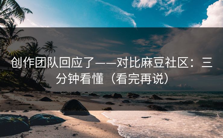 创作团队回应了——对比麻豆社区：三分钟看懂（看完再说）