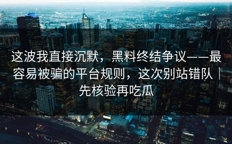 这波我直接沉默,黑料终结争议——最容易被骗的平台规则,这次别站错队|先核验再吃瓜 这波我直接沉默,黑料终结争议——最容易被骗的平台规则,这次别站错队|先核验再吃瓜