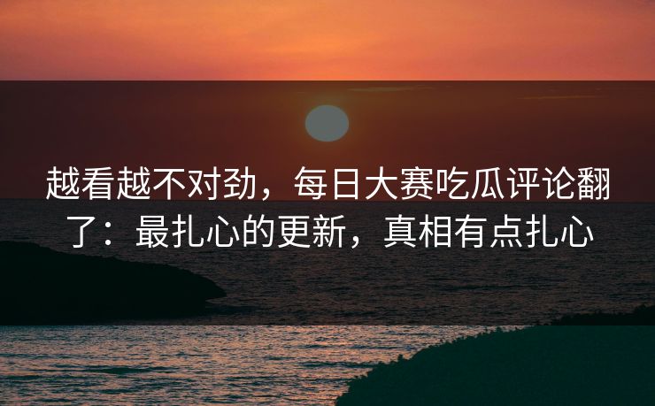 越看越不对劲，每日大赛吃瓜评论翻了：最扎心的更新，真相有点扎心