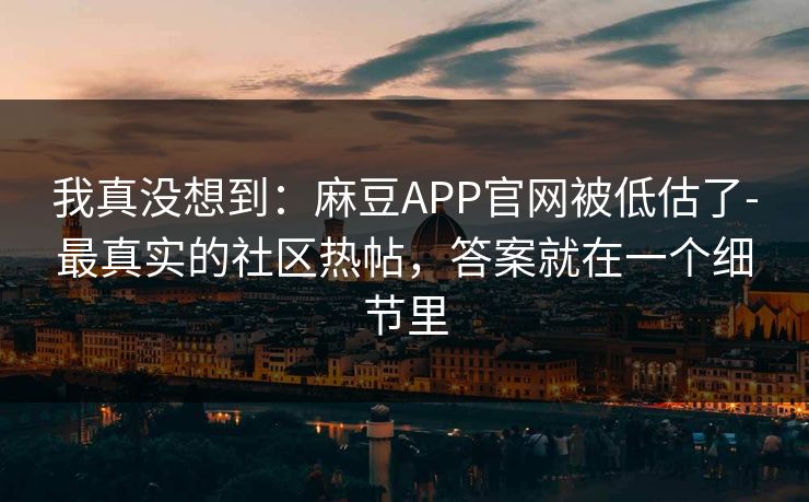 我真没想到:麻豆APP官网被低估了-最真实的社区热帖,答案就在一个细节里 我真没想到:麻豆APP官网被低估了-最真实的社区热帖,答案就在一个细节里