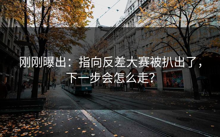 刚刚曝出:指向反差大赛被扒出了,下一步会怎么走? 刚刚曝出:指向反差大赛被扒出了,下一步会怎么走?