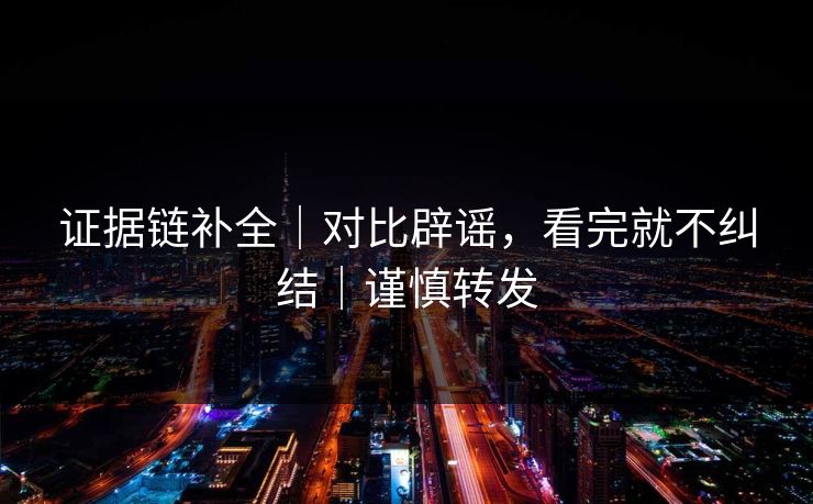 证据链补全|对比辟谣,看完就不纠结|谨慎转发 证据链补全|对比辟谣,看完就不纠结|谨慎转发