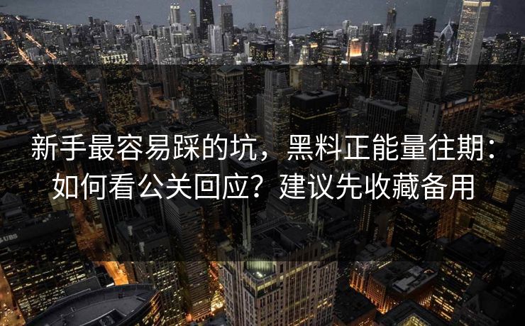 新手最容易踩的坑,黑料正能量往期:如何看公关回应?建议先收藏备用 新手最容易踩的坑,黑料正能量往期:如何看公关回应?建议先收藏备用