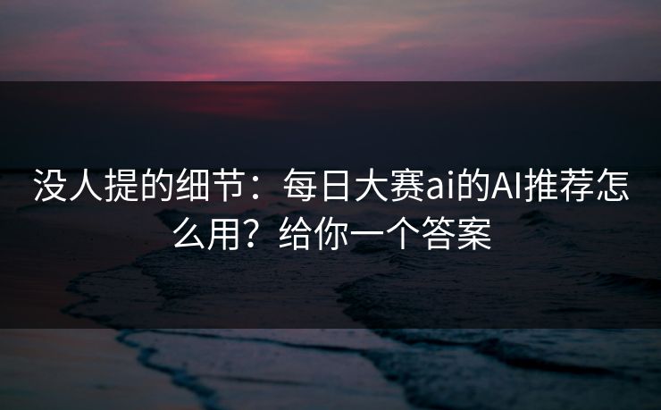 没人提的细节:每日大赛ai的AI推荐怎么用?给你一个答案 没人提的细节:每日大赛ai的AI推荐怎么用?给你一个答案