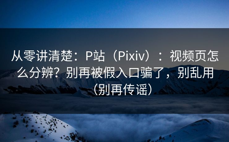 从零讲清楚:P站(Pixiv):视频页怎么分辨?别再被假入口骗了,别乱用(别再传谣) 从零讲清楚:P站(Pixiv):视频页怎么分辨?别再被假入口骗了,别乱用(别再传谣)