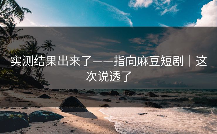 实测结果出来了——指向麻豆短剧|这次说透了 实测结果出来了——指向麻豆短剧|这次说透了