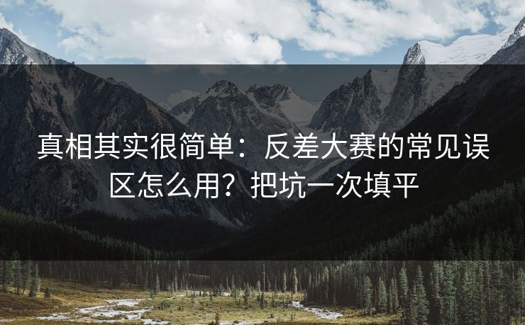 真相其实很简单：反差大赛的常见误区怎么用？把坑一次填平
