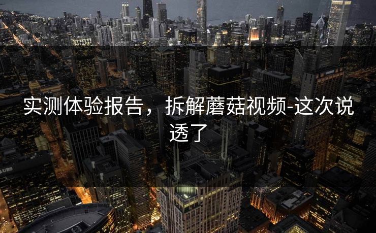 实测体验报告，拆解蘑菇视频-这次说透了