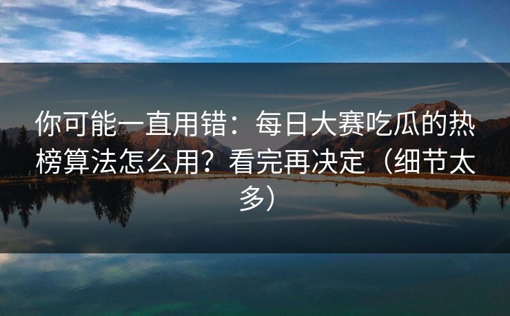 你可能一直用错:每日大赛吃瓜的热榜算法怎么用?看完再决定(细节太多) 你可能一直用错:每日大赛吃瓜的热榜算法怎么用?看完再决定(细节太多)