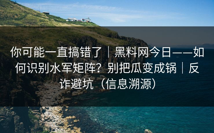 你可能一直搞错了|黑料网今日——如何识别水军矩阵?别把瓜变成锅|反诈避坑(信息溯源) 你可能一直搞错了|黑料网今日——如何识别水军矩阵?别把瓜变成锅|反诈避坑(信息溯源)