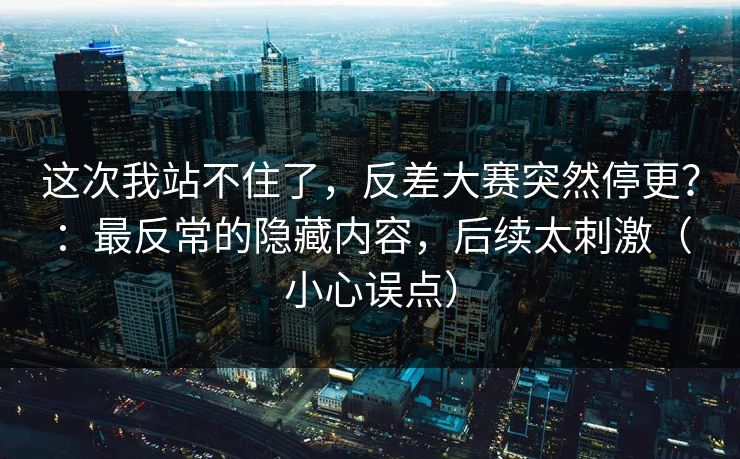 这次我站不住了,反差大赛突然停更?:最反常的隐藏内容,后续太刺激(小心误点) 这次我站不住了,反差大赛突然停更?:最反常的隐藏内容,后续太刺激(小心误点)