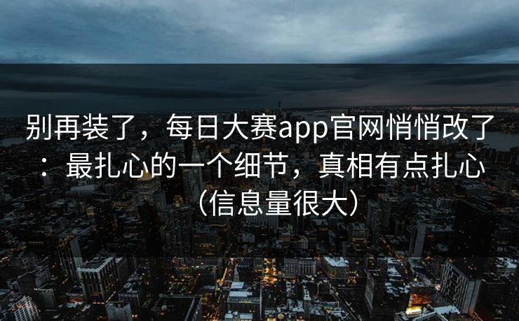 别再装了,每日大赛app官网悄悄改了:最扎心的一个细节,真相有点扎心(信息量很大) 别再装了,每日大赛app官网悄悄改了:最扎心的一个细节,真相有点扎心(信息量很大)