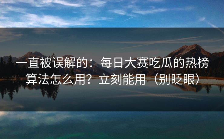 一直被误解的:每日大赛吃瓜的热榜算法怎么用?立刻能用(别眨眼) 一直被误解的:每日大赛吃瓜的热榜算法怎么用?立刻能用(别眨眼)