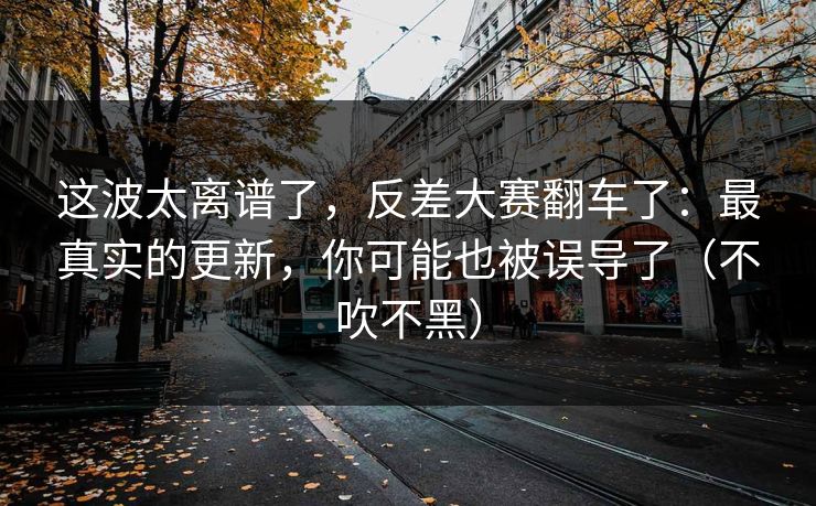 这波太离谱了,反差大赛翻车了:最真实的更新,你可能也被误导了(不吹不黑) 这波太离谱了,反差大赛翻车了:最真实的更新,你可能也被误导了(不吹不黑)