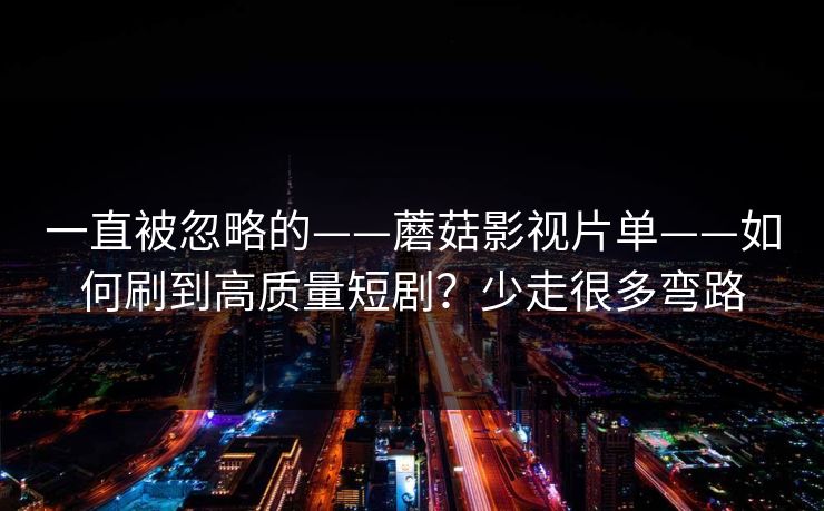 一直被忽略的——蘑菇影视片单——如何刷到高质量短剧？少走很多弯路