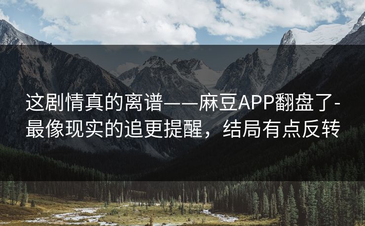 这剧情真的离谱——麻豆APP翻盘了-最像现实的追更提醒,结局有点反转 这剧情真的离谱——麻豆APP翻盘了-最像现实的追更提醒,结局有点反转