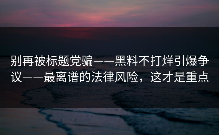 别再被标题党骗——黑料不打烊引爆争议——最离谱的法律风险，这才是重点