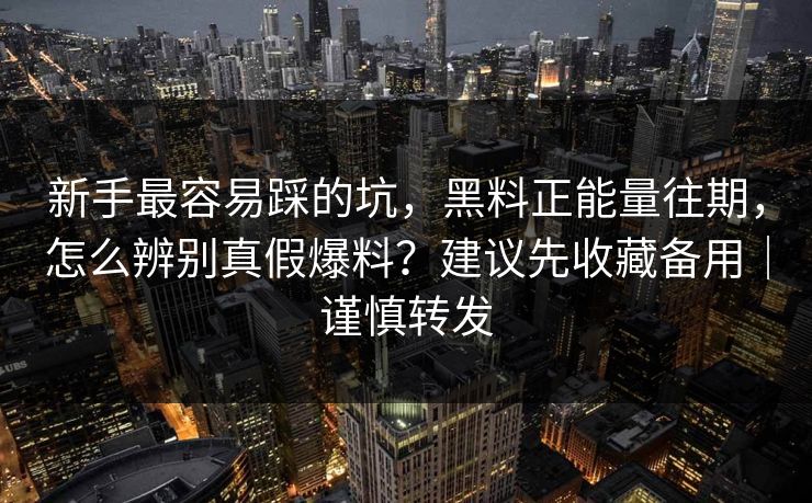 新手最容易踩的坑,黑料正能量往期,怎么辨别真假爆料?建议先收藏备用|谨慎转发 新手最容易踩的坑,黑料正能量往期,怎么辨别真假爆料?建议先收藏备用|谨慎转发