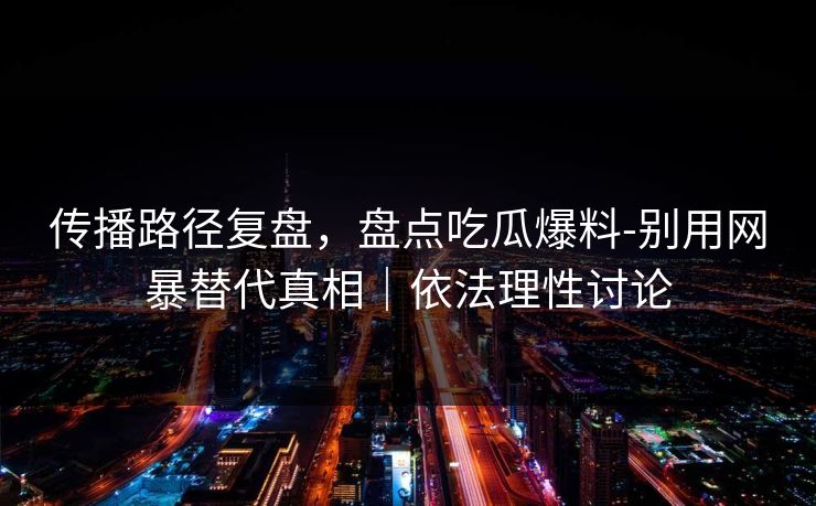 传播路径复盘,盘点吃瓜爆料-别用网暴替代真相|依法理性讨论 传播路径复盘,盘点吃瓜爆料-别用网暴替代真相|依法理性讨论