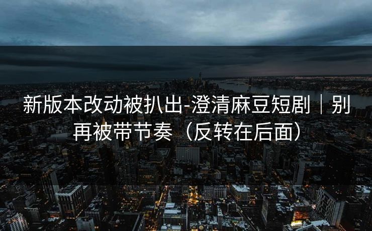 新版本改动被扒出-澄清麻豆短剧|别再被带节奏(反转在后面) 新版本改动被扒出-澄清麻豆短剧|别再被带节奏(反转在后面)