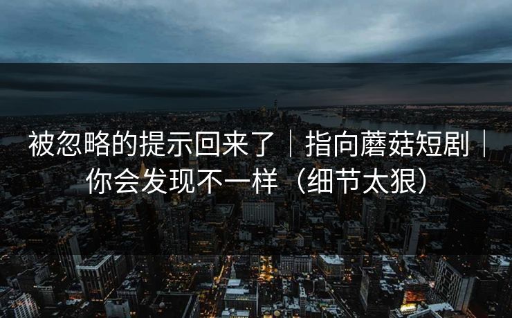 被忽略的提示回来了|指向蘑菇短剧|你会发现不一样(细节太狠) 被忽略的提示回来了|指向蘑菇短剧|你会发现不一样(细节太狠)
