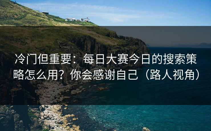 冷门但重要:每日大赛今日的搜索策略怎么用?你会感谢自己(路人视角) 冷门但重要:每日大赛今日的搜索策略怎么用?你会感谢自己(路人视角)