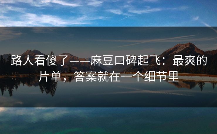 路人看傻了——麻豆口碑起飞:最爽的片单,答案就在一个细节里 路人看傻了——麻豆口碑起飞:最爽的片单,答案就在一个细节里