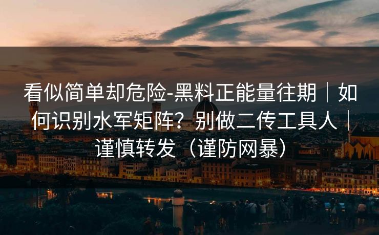 看似简单却危险-黑料正能量往期|如何识别水军矩阵?别做二传工具人|谨慎转发(谨防网暴) 看似简单却危险-黑料正能量往期|如何识别水军矩阵?别做二传工具人|谨慎转发(谨防网暴)