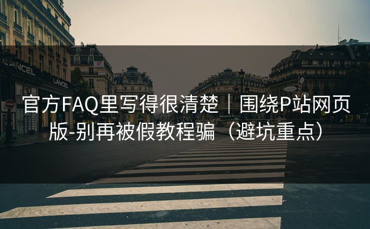 官方FAQ里写得很清楚|围绕P站网页版-别再被假教程骗(避坑重点) 官方FAQ里写得很清楚|围绕P站网页版-别再被假教程骗(避坑重点)