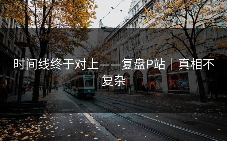 时间线终于对上——复盘P站｜真相不复杂