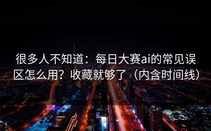 很多人不知道：每日大赛ai的常见误区怎么用？收藏就够了（内含时间线）