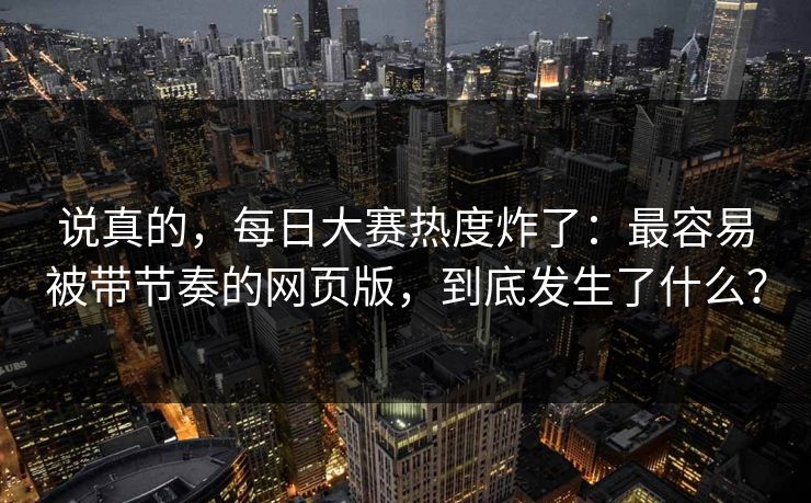 说真的，每日大赛热度炸了：最容易被带节奏的网页版，到底发生了什么？
