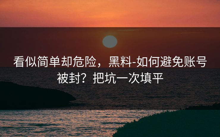 看似简单却危险，黑料-如何避免账号被封？把坑一次填平