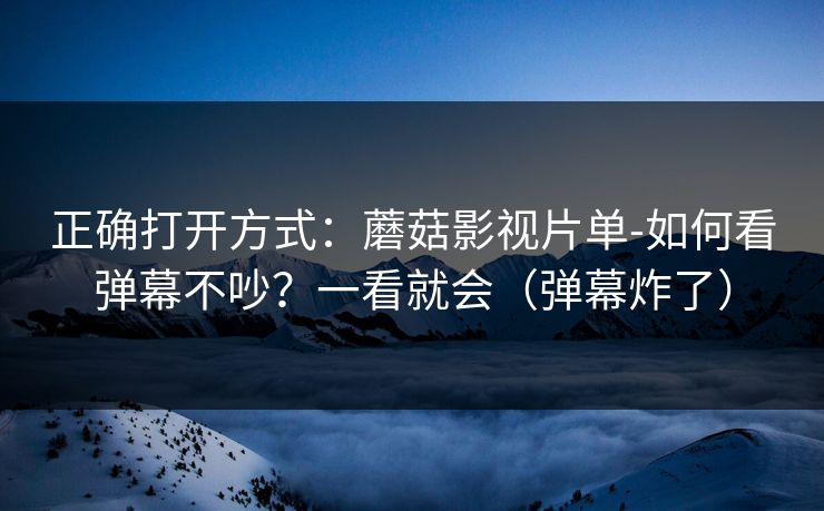 正确打开方式:蘑菇影视片单-如何看弹幕不吵?一看就会(弹幕炸了) 正确打开方式:蘑菇影视片单-如何看弹幕不吵?一看就会(弹幕炸了)
